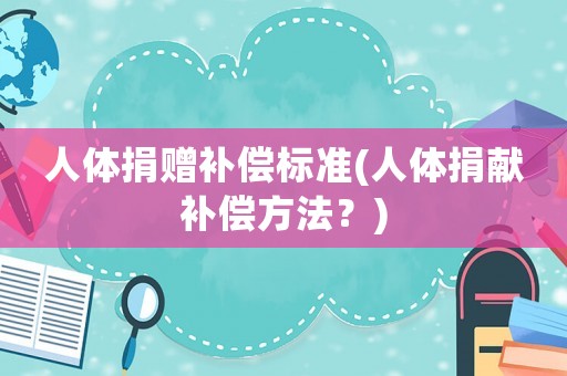 人體捐贈補(bǔ)償標(biāo)準(zhǔn)(人體捐獻(xiàn)補(bǔ)償方法？)