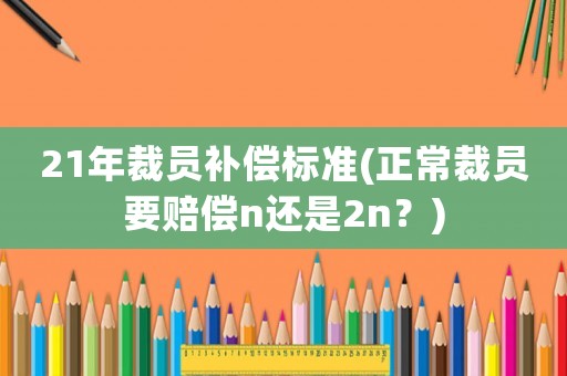 21年裁員補(bǔ)償標(biāo)準(zhǔn)(正常裁員要賠償n還是2n？)