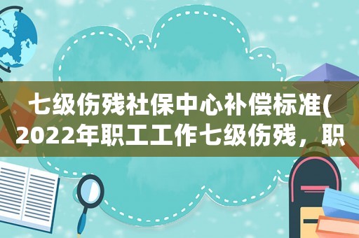 七級(jí)傷殘社保中心補(bǔ)償標(biāo)準(zhǔn)(2022年職工工作七級(jí)傷殘，職工保險(xiǎn)能賠多少？謝謝！？)