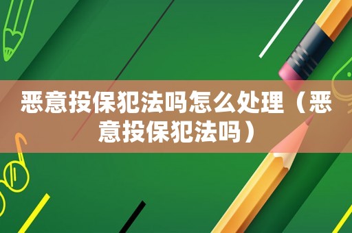 惡意投保犯法嗎怎么處理（惡意投保犯法嗎）