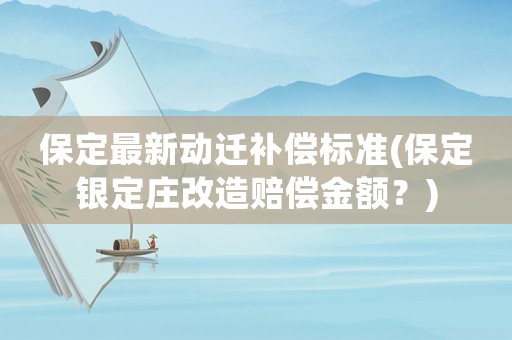 保定最新動(dòng)遷補(bǔ)償標(biāo)準(zhǔn)(保定銀定莊改造賠償金額？)