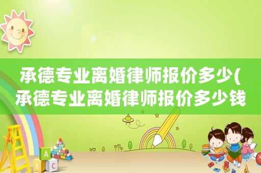 承德專業(yè)離婚律師報價多少(承德專業(yè)離婚律師報價多少錢一個月)