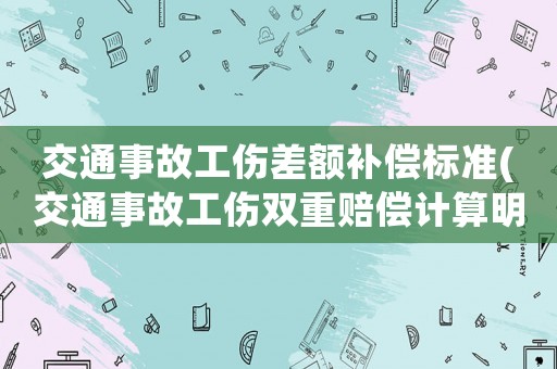 交通事故工傷差額補(bǔ)償標(biāo)準(zhǔn)(交通事故工傷雙重賠償計(jì)算明細(xì)？)