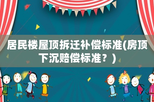 居民樓屋頂拆遷補(bǔ)償標(biāo)準(zhǔn)(房頂下沉賠償標(biāo)準(zhǔn)？)