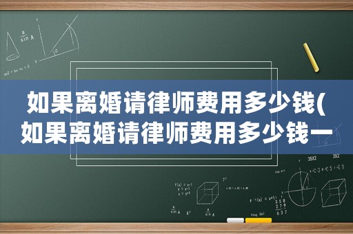 如果離婚請(qǐng)律師費(fèi)用多少錢(如果離婚請(qǐng)律師費(fèi)用多少錢一次)