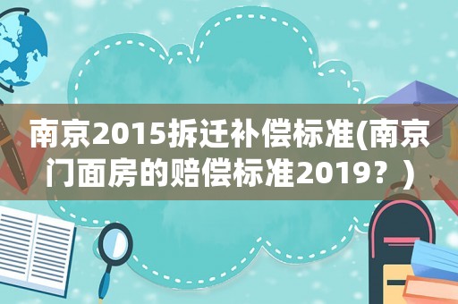 南京2015拆遷補(bǔ)償標(biāo)準(zhǔn)(南京門面房的賠償標(biāo)準(zhǔn)2019？)