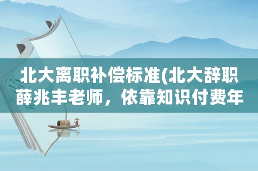 北大離職補償標準(北大辭職薛兆豐老師，依靠知識付費年入5000萬，怎么做到的？)
