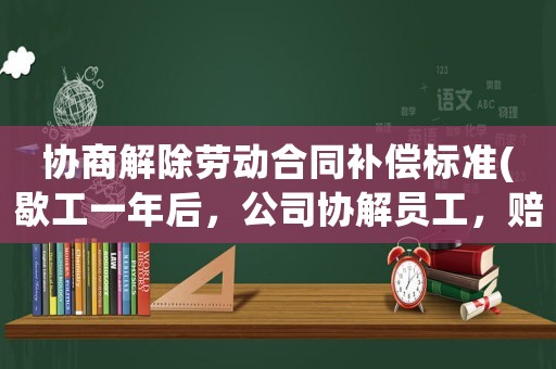 協(xié)商解除勞動合同補償標準(歇工一年后，公司協(xié)解員工，賠償金怎么算)