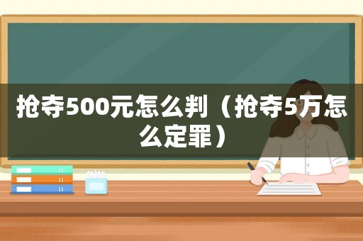 搶奪500元怎么判（搶奪5萬怎么定罪）