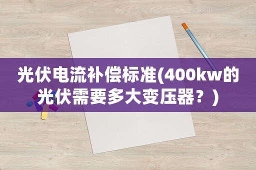 光伏電流補償標準(400kw的光伏需要多大變壓器？)