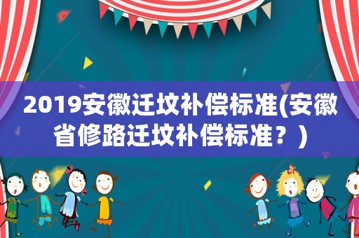 2019安徽遷墳補(bǔ)償標(biāo)準(zhǔn)(安徽省修路遷墳補(bǔ)償標(biāo)準(zhǔn)？)