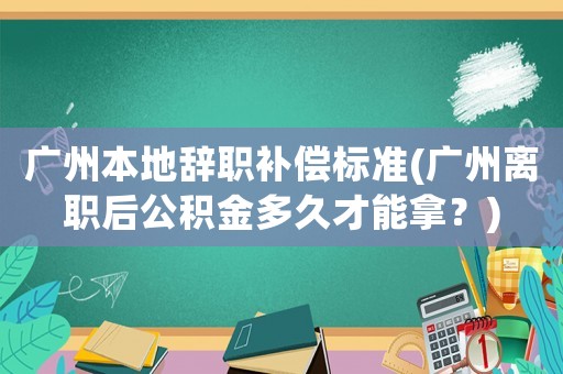 廣州本地辭職補(bǔ)償標(biāo)準(zhǔn)(廣州離職后公積金多久才能拿？)