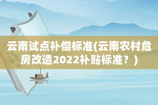 云南試點補償標準(云南農村危房改造2022補貼標準？)