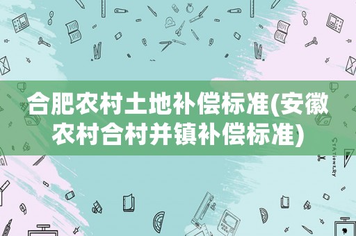 合肥農(nóng)村土地補(bǔ)償標(biāo)準(zhǔn)(安徽農(nóng)村合村并鎮(zhèn)補(bǔ)償標(biāo)準(zhǔn))