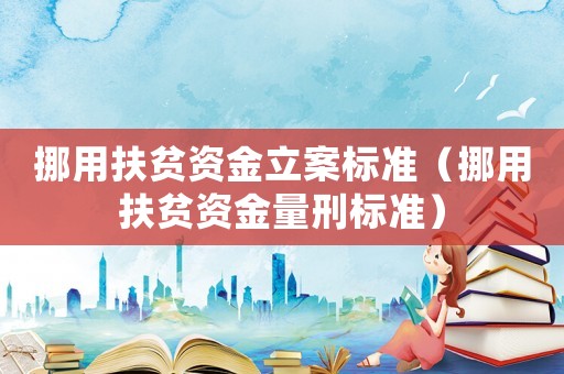 挪用扶貧資金立案標(biāo)準(zhǔn)（挪用扶貧資金量刑標(biāo)準(zhǔn)）