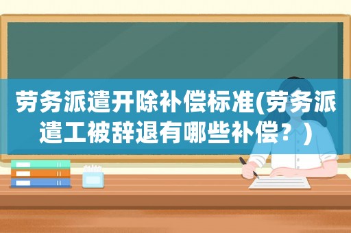 勞務派遣開除補償標準(勞務派遣工被辭退有哪些補償？)