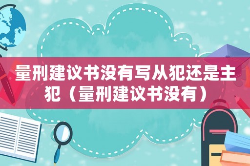 量刑建議書沒有寫從犯還是主犯（量刑建議書沒有）