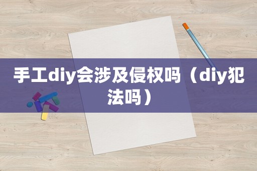 手工diy會涉及侵權(quán)嗎（diy犯法嗎）