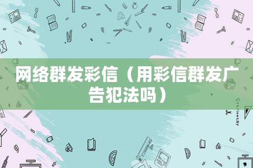 網(wǎng)絡(luò)群發(fā)彩信（用彩信群發(fā)廣告犯法嗎）