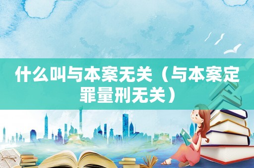 什么叫與本案無關(guān)（與本案定罪量刑無關(guān)）