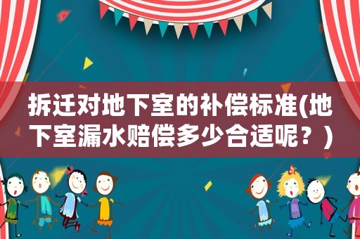 拆遷對地下室的補償標準(地下室漏水賠償多少合適呢？)