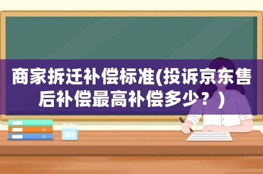 商家拆遷補(bǔ)償標(biāo)準(zhǔn)(投訴京東售后補(bǔ)償最高補(bǔ)償多少？)