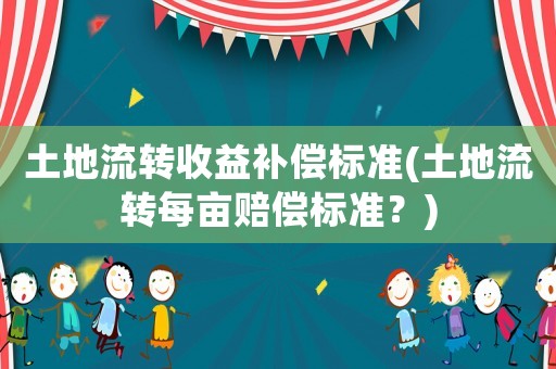 土地流轉(zhuǎn)收益補償標(biāo)準(zhǔn)(土地流轉(zhuǎn)每畝賠償標(biāo)準(zhǔn)？)