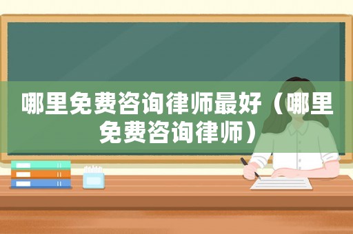 哪里免費(fèi)咨詢律師最好（哪里免費(fèi)咨詢律師）