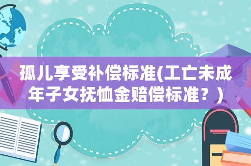 孤兒享受補(bǔ)償標(biāo)準(zhǔn)(工亡未成年子女撫恤金賠償標(biāo)準(zhǔn)？)