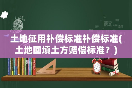 土地征用補(bǔ)償標(biāo)準(zhǔn)補(bǔ)償標(biāo)準(zhǔn)(土地回填土方賠償標(biāo)準(zhǔn)？)