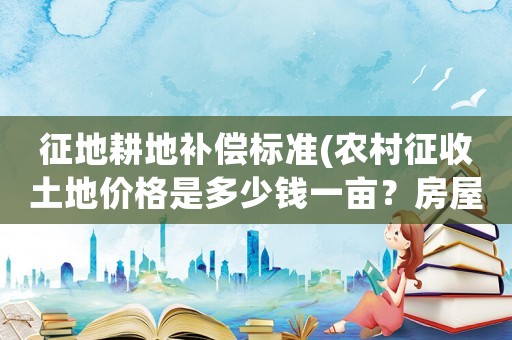征地耕地補(bǔ)償標(biāo)準(zhǔn)(農(nóng)村征收土地價(jià)格是多少錢一畝？房屋地上物補(bǔ)償怎樣算？)