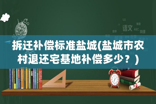 拆遷補(bǔ)償標(biāo)準(zhǔn)鹽城(鹽城市農(nóng)村退還宅基地補(bǔ)償多少？)