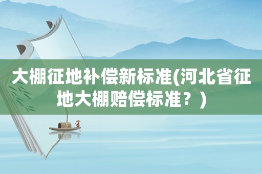 大棚征地補(bǔ)償新標(biāo)準(zhǔn)(河北省征地大棚賠償標(biāo)準(zhǔn)？)
