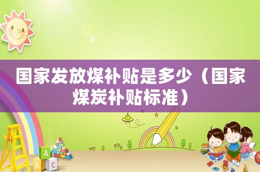 國家發(fā)放煤補(bǔ)貼是多少（國家煤炭補(bǔ)貼標(biāo)準(zhǔn)）