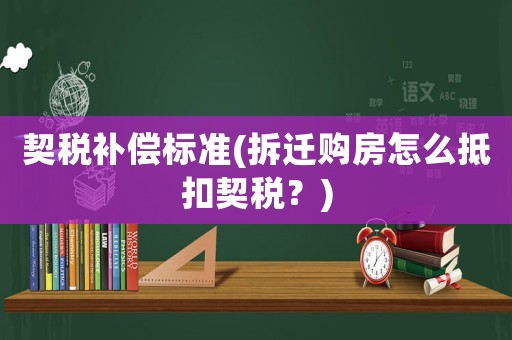 契稅補(bǔ)償標(biāo)準(zhǔn)(拆遷購(gòu)房怎么抵扣契稅？)