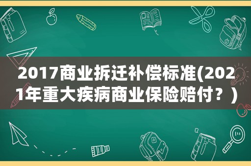 2017商業(yè)拆遷補(bǔ)償標(biāo)準(zhǔn)(2021年重大疾病商業(yè)保險(xiǎn)賠付？)