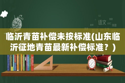 臨沂青苗補償未按標(biāo)準(zhǔn)(山東臨沂征地青苗最新補償標(biāo)準(zhǔn)？)