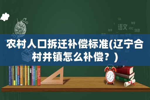 農(nóng)村人口拆遷補(bǔ)償標(biāo)準(zhǔn)(遼寧合村并鎮(zhèn)怎么補(bǔ)償？)