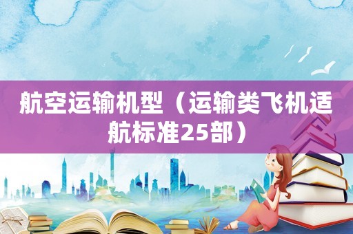 航空運(yùn)輸機(jī)型（運(yùn)輸類飛機(jī)適航標(biāo)準(zhǔn)25部）