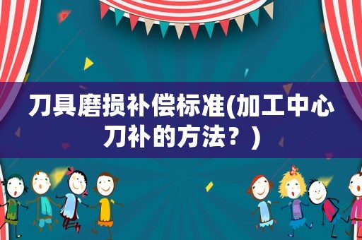 刀具磨損補(bǔ)償標(biāo)準(zhǔn)(加工中心刀補(bǔ)的方法？)