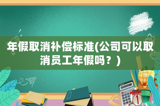 年假取消補償標(biāo)準(zhǔn)(公司可以取消員工年假嗎？)