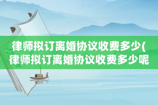 律師擬訂離婚協(xié)議收費多少(律師擬訂離婚協(xié)議收費多少呢)