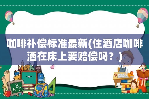 咖啡補償標準最新(住酒店咖啡灑在床上要賠償嗎？)