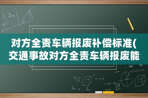對方全責(zé)車輛報廢補(bǔ)償標(biāo)準(zhǔn)(交通事故對方全責(zé)車輛報廢能賠到當(dāng)年投保實(shí)際價值的多少)