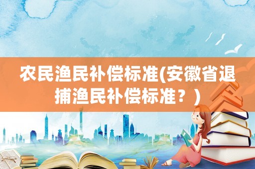 農(nóng)民漁民補(bǔ)償標(biāo)準(zhǔn)(安徽省退捕漁民補(bǔ)償標(biāo)準(zhǔn)？)