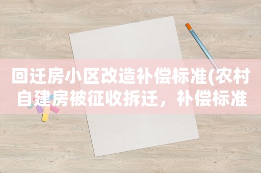 回遷房小區(qū)改造補(bǔ)償標(biāo)準(zhǔn)(農(nóng)村自建房被征收拆遷，補(bǔ)償標(biāo)準(zhǔn)是多少？)
