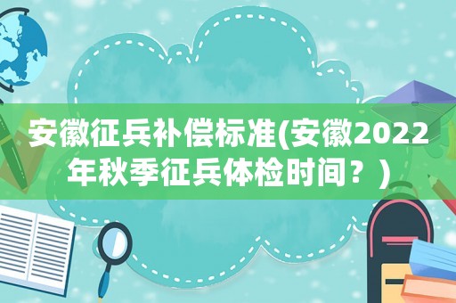 安徽征兵補(bǔ)償標(biāo)準(zhǔn)(安徽2022年秋季征兵體檢時(shí)間？)