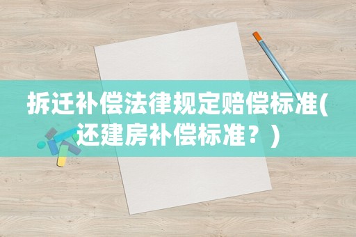 拆遷補償法律規(guī)定賠償標準(還建房補償標準？)