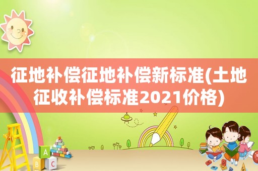 征地補償征地補償新標(biāo)準(zhǔn)(土地征收補償標(biāo)準(zhǔn)2021價格)