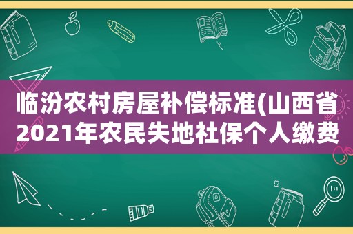 臨汾農(nóng)村房屋補償標(biāo)準(zhǔn)(山西省2021年農(nóng)民失地社保個人繳費標(biāo)準(zhǔn)？)